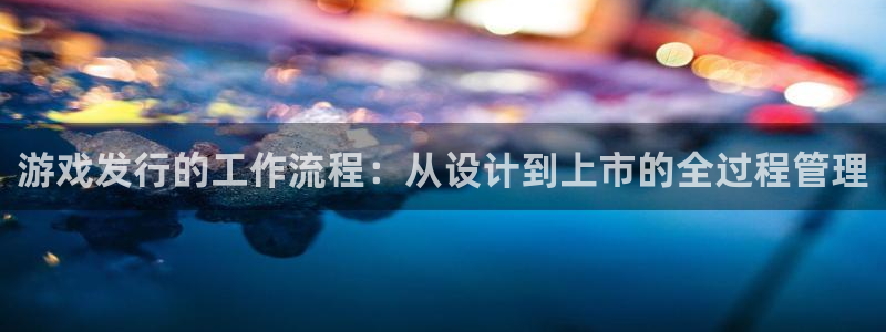 四川ag街机科技有限公司：游戏发行的工作流程：从设计到上市的全过程管理