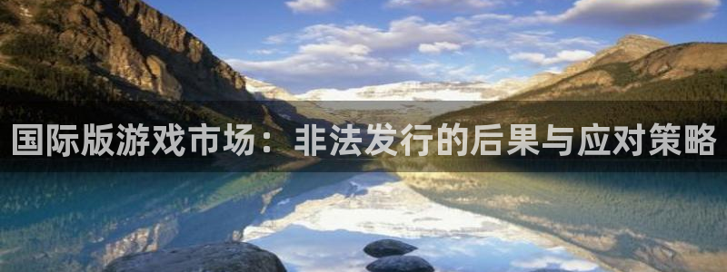 ag街机官网代理注册地址：国际版游戏市场：非法发行的后果与应对策略