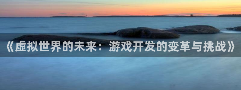 ag街机官网注册平台官网登录：《虚拟世界的未来：游戏开发的变革与挑战》