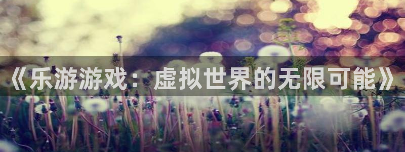 ag街机官网登录注册账号失败怎么回事：《乐游游戏：虚拟世界的无限可能》