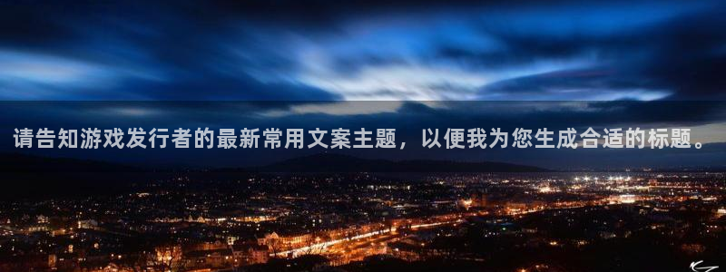 ag街机子签约作家：请告知游戏发行者的最新常用文案主题，以便我为您生成合适的标题。