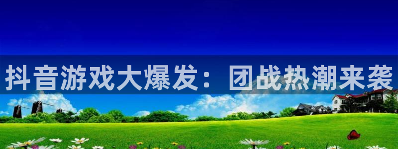 ag街机官网注册平台怎么样：抖音游戏大爆发：团战热潮来袭